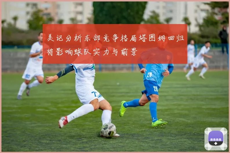美记分析东部竞争格局塔图姆回归将影响球队实力与前景