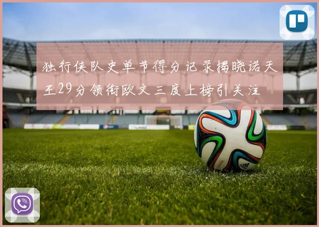 独行侠队史单节得分记录揭晓诺天王29分领衔欧文三度上榜引关注