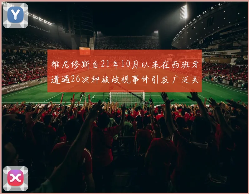 维尼修斯自21年10月以来在西班牙遭遇26次种族歧视事件引发广泛关注