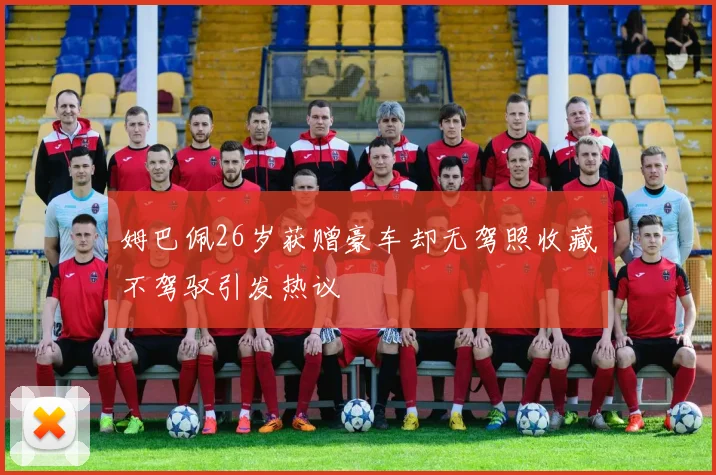 姆巴佩26岁获赠豪车却无驾照收藏不驾驭引发热议