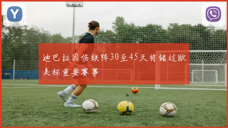 迪巴拉因伤缺阵30至45天将错过欧美杯重要赛事