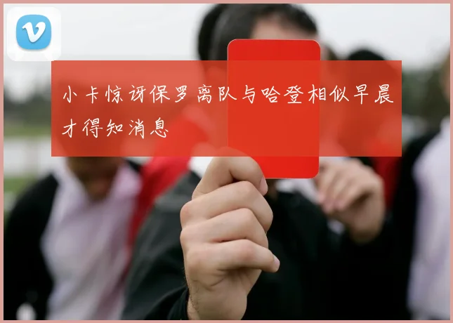 小卡惊讶保罗离队与哈登相似早晨才得知消息