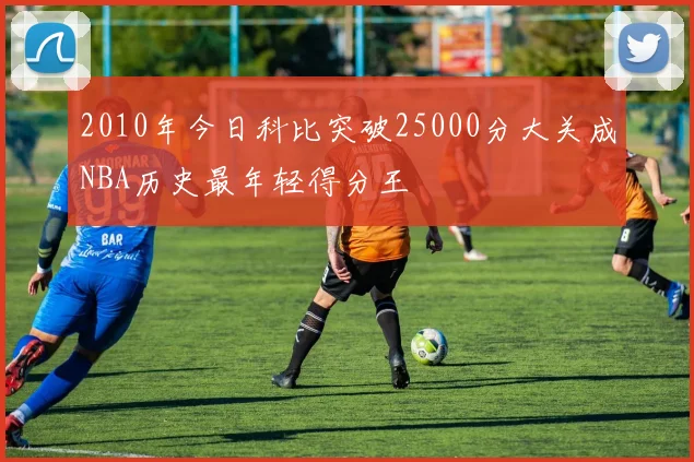 2010年今日科比突破25000分大关成NBA历史最年轻得分王