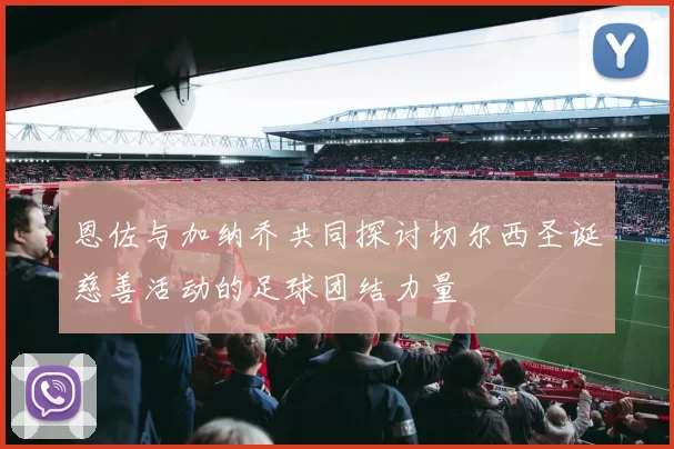 恩佐与加纳乔共同探讨切尔西圣诞慈善活动的足球团结力量