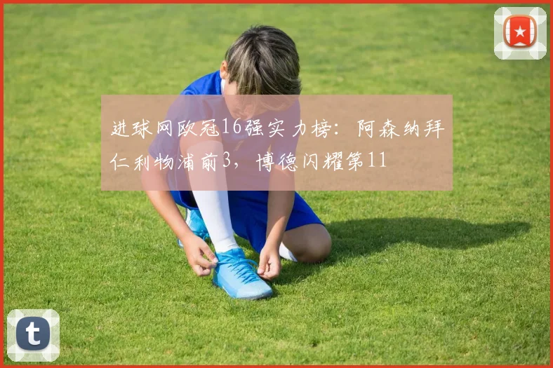 进球网欧冠16强实力榜：阿森纳拜仁利物浦前3，博德闪耀第11