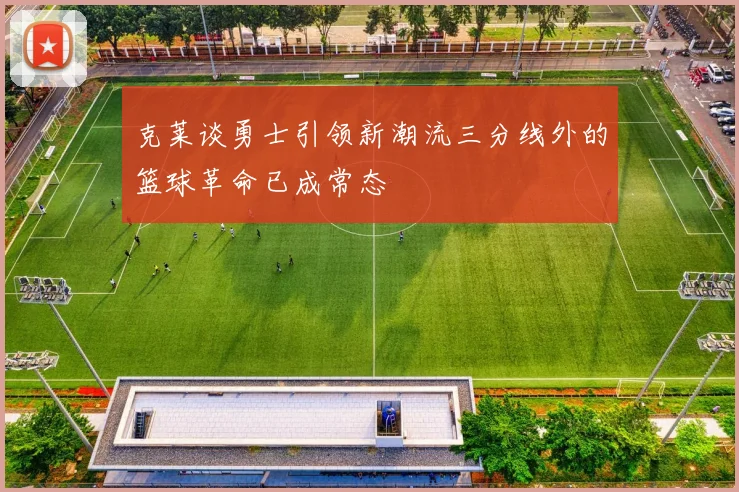 克莱谈勇士引领新潮流三分线外的篮球革命已成常态