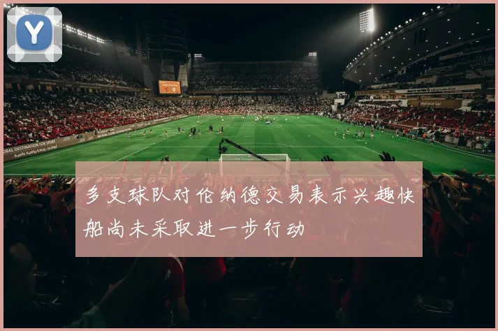 多支球队对伦纳德交易表示兴趣快船尚未采取进一步行动