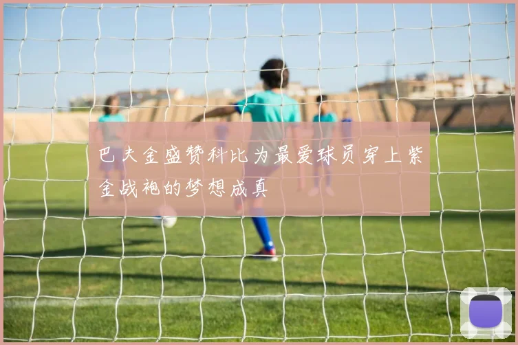 巴夫金盛赞科比为最爱球员穿上紫金战袍的梦想成真