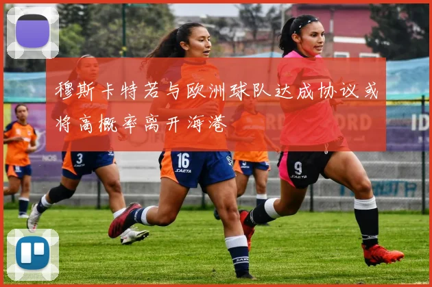 穆斯卡特若与欧洲球队达成协议或将高概率离开海港
