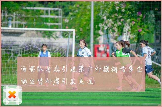 海港队考虑引进第六外援梅伦多全场坐替补席引发关注