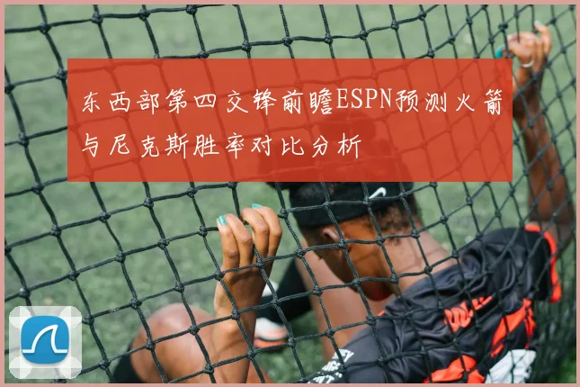东西部第四交锋前瞻ESPN预测火箭与尼克斯胜率对比分析