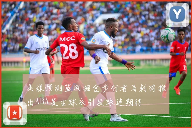 美媒预测篮网掘金步行者马刺将推出ABA复古球衣引发球迷期待