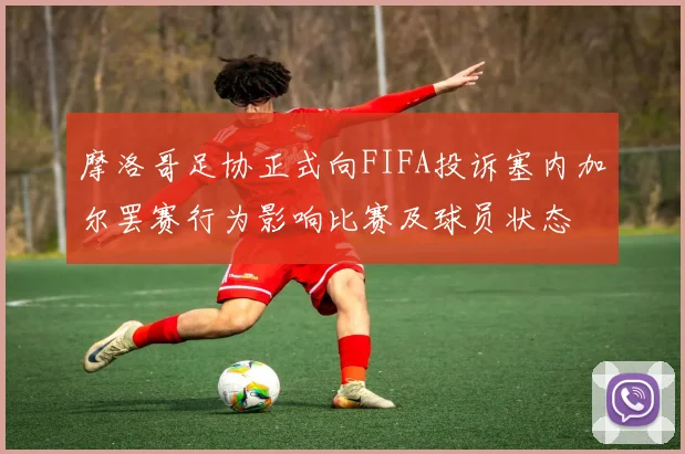 摩洛哥足协正式向FIFA投诉塞内加尔罢赛行为影响比赛及球员状态
