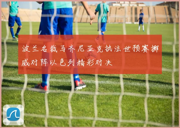 波兰名裁马齐尼亚克执法世预赛挪威对阵以色列精彩对决