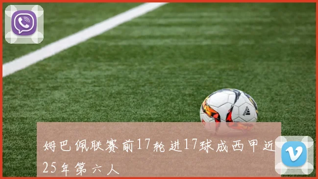 姆巴佩联赛前17轮进17球成西甲近25年第六人