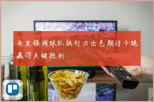 老里强调球队执行力出色期待今晚赢得关键胜利