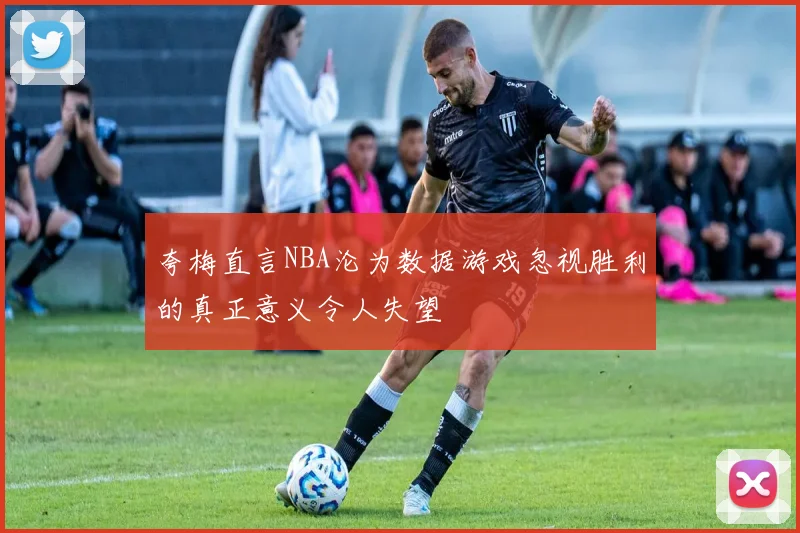 夸梅直言NBA沦为数据游戏忽视胜利的真正意义令人失望