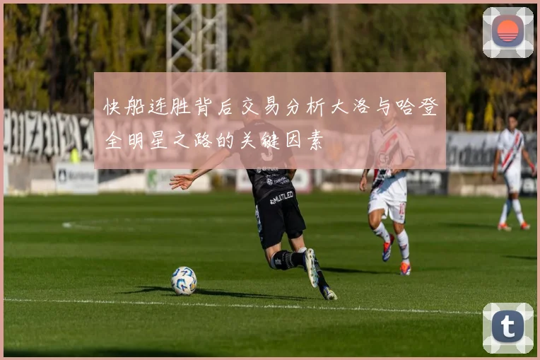 快船连胜背后交易分析大洛与哈登全明星之路的关键因素
