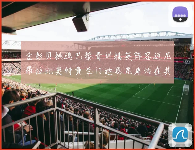 金彭贝挑选巴黎青训精英阵容迈尼昂拉比奥特费兰门迪恩昆库均在其中