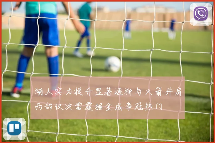 湖人实力提升显著逐渐与火箭并肩西部仅次雷霆掘金成争冠热门
