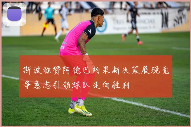 斯波称赞阿德巴约果断决策展现竞争意志引领球队走向胜利