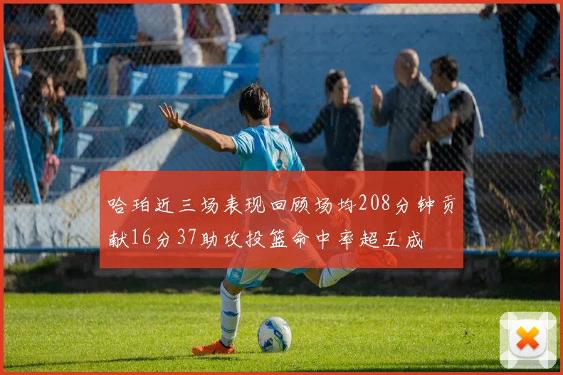 哈珀近三场表现回顾场均208分钟贡献16分37助攻投篮命中率超五成