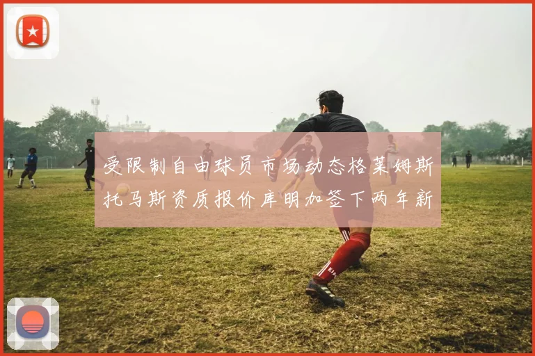 受限制自由球员市场动态格莱姆斯托马斯资质报价库明加签下两年新合同