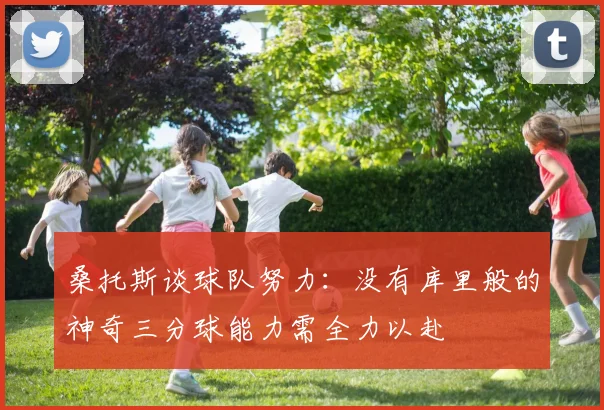 桑托斯谈球队努力：没有库里般的神奇三分球能力需全力以赴