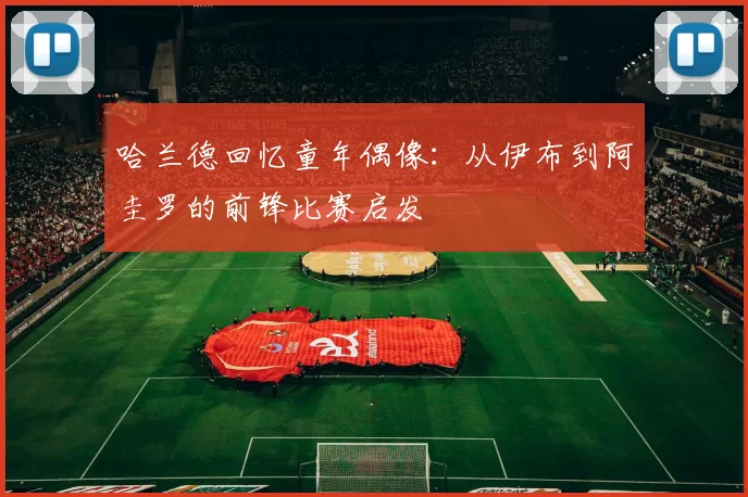 哈兰德回忆童年偶像：从伊布到阿圭罗的前锋比赛启发